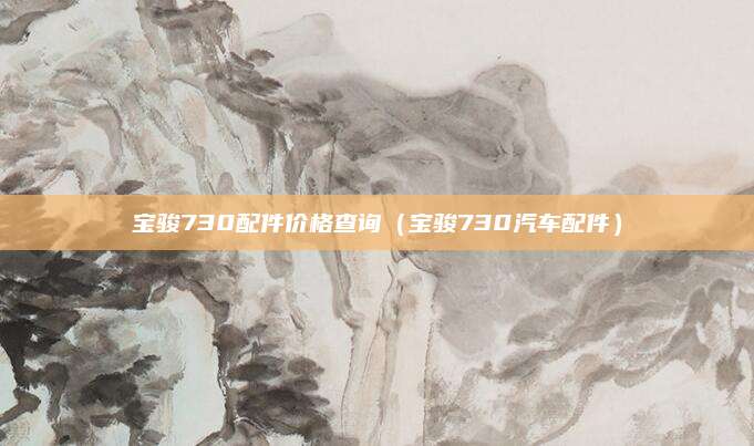 宝骏730配件价格查询(宝骏730汽车配件)
