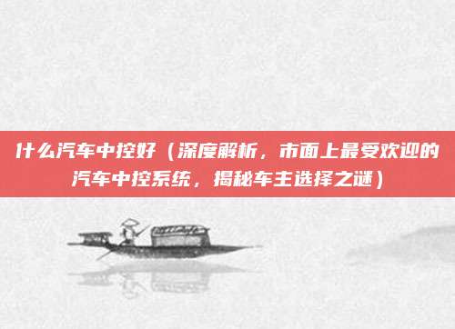 什么汽车中控好(深度解析,市面上最受欢迎的汽车中控系统,揭秘车主选择之谜)