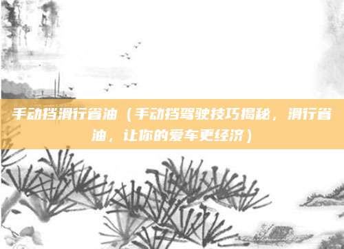 手动挡滑行省油(手动挡驾驶技巧揭秘,滑行省油,让你的爱车更经济)