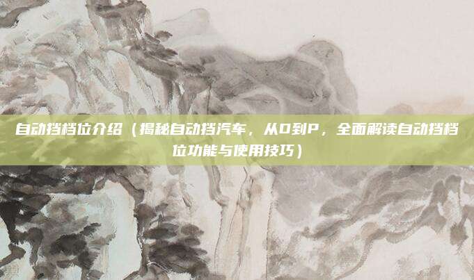 自动挡档位介绍(揭秘自动挡汽车,从D到P,全面解读自动挡档位功能与使用技巧)