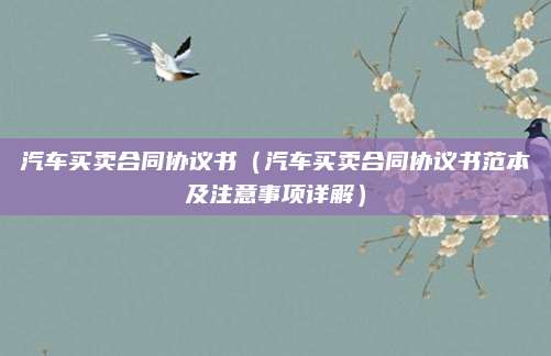汽车买卖合同协议书(汽车买卖合同协议书范本及注意事项详解)