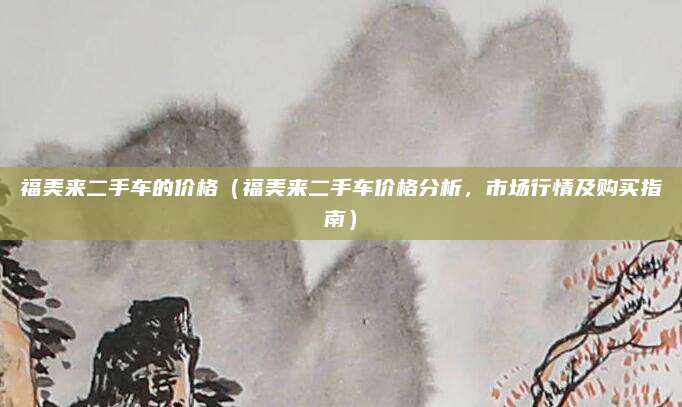 福美来二手车的价格(福美来二手车价格分析,市场行情及购买指南)