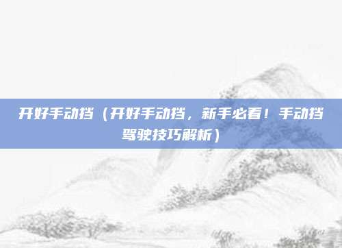 开好手动挡(开好手动挡,新手必看!手动挡驾驶技巧解析)