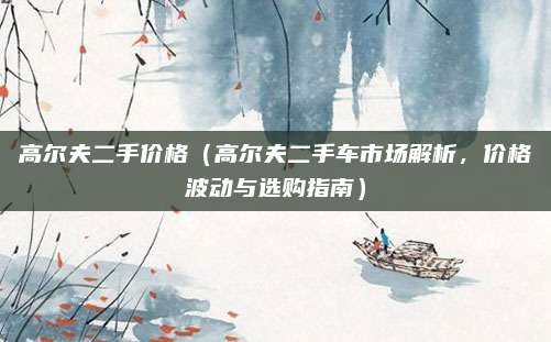 高尔夫二手价格(高尔夫二手车市场解析,价格波动与选购指南)