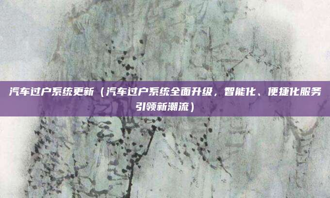 汽车过户系统更新（汽车过户系统全面升级，智能化、便捷化服务引领新潮流）