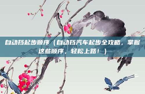 自动挡起步顺序(自动挡汽车起步全攻略,掌握这些顺序,轻松上路!)