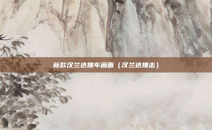 新款汉兰达撞车画面(汉兰达撞击)