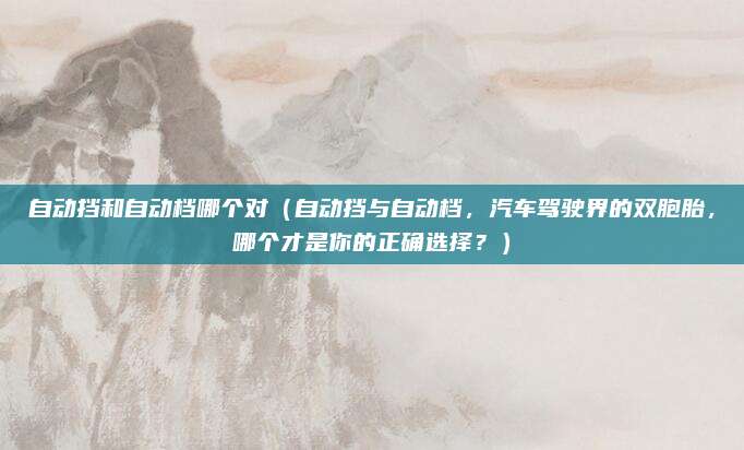 自动挡和自动档哪个对(自动挡与自动档,汽车驾驶界的双胞胎,哪个才是你的正确选择?)