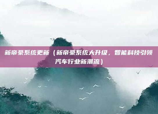 新帝豪系统更新(新帝豪系统大升级,智能科技引领汽车行业新潮流)