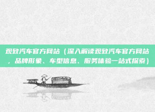 观致汽车官方网站(深入解读观致汽车官方网站,品牌形象、车型信息、服务体验一站式探索)