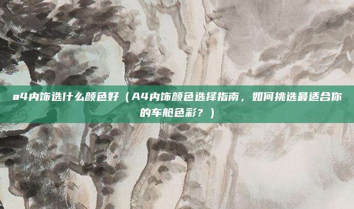 a4内饰选什么颜色好（A4内饰颜色选择指南，如何挑选最适合你的车舱色彩？）
