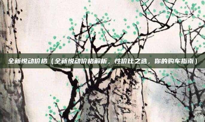 全新悦动价格(全新悦动价格解析,性价比之选,你的购车指南)