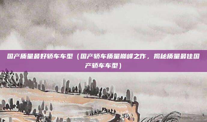 国产质量最好轿车车型(国产轿车质量巅峰之作,揭秘质量最佳国产轿车车型)