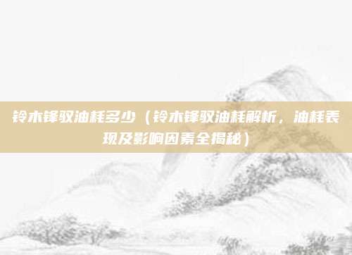 铃木锋驭油耗多少(铃木锋驭油耗解析,油耗表现及影响因素全揭秘)