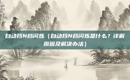 自动挡N档闪烁(自动挡N档闪烁是什么?详解原因及解决办法)