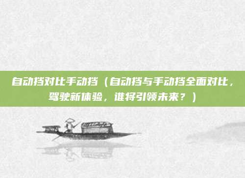 自动挡对比手动挡(自动挡与手动挡全面对比,驾驶新体验,谁将引领未来?)
