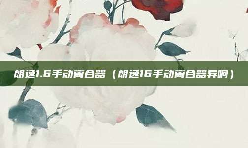 朗逸1.6手动离合器(朗逸16手动离合器异响)