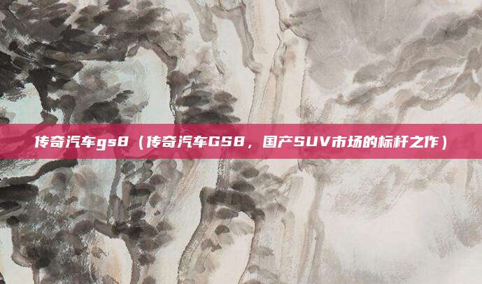 传奇汽车gs8(传奇汽车GS8,国产SUV市场的标杆之作)