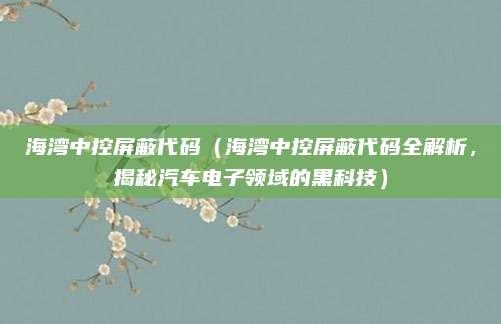 海湾中控屏蔽代码(海湾中控屏蔽代码全解析,揭秘汽车电子领域的黑科技)