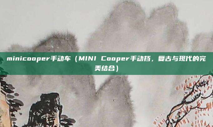 minicooper手动车(MINI Cooper手动挡,复古与现代的完美结合)