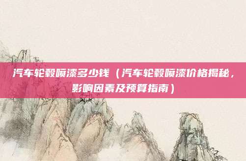 汽车轮毂喷漆多少钱(汽车轮毂喷漆价格揭秘,影响因素及预算指南)