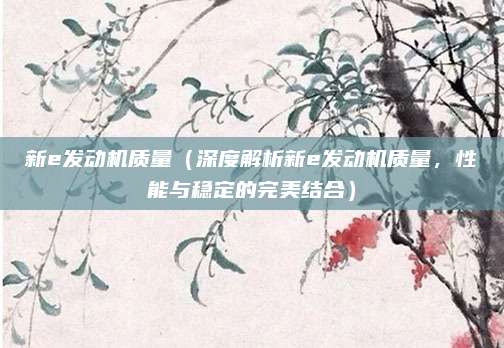 新e发动机质量(深度解析新e发动机质量,性能与稳定的完美结合)