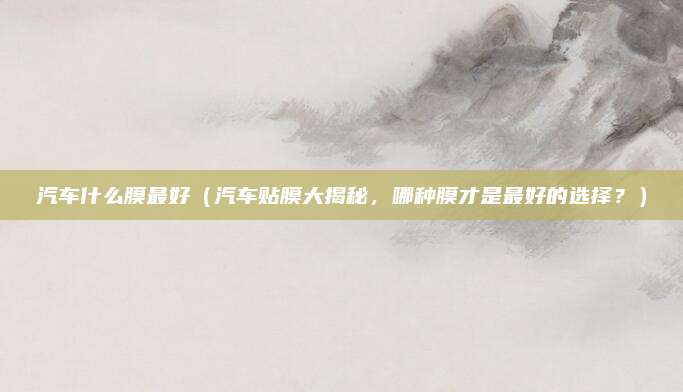 汽车什么膜最好(汽车贴膜大揭秘,哪种膜才是最好的选择?)