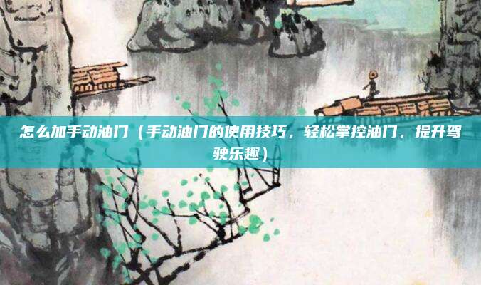 怎么加手动油门(手动油门的使用技巧,轻松掌控油门,提升驾驶乐趣)