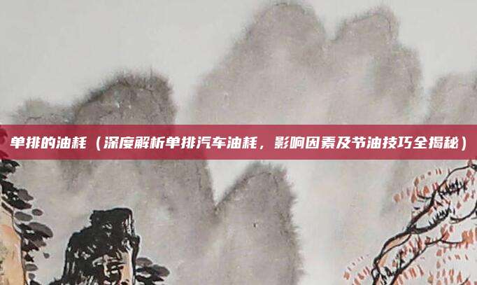 单排的油耗(深度解析单排汽车油耗,影响因素及节油技巧全揭秘)