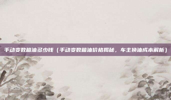 手动变数箱油多少钱（手动变数箱油价格揭秘，车主换油成本解析）