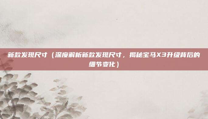 新款发现尺寸(深度解析新款发现尺寸,揭秘宝马X3升级背后的细节变化)