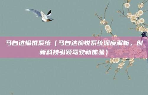 马自达愉悦系统(马自达愉悦系统深度解析,创新科技引领驾驶新体验)
