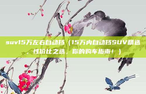 suv15万左右自动挡(15万内自动挡SUV精选,性价比之选,你的购车指南!)