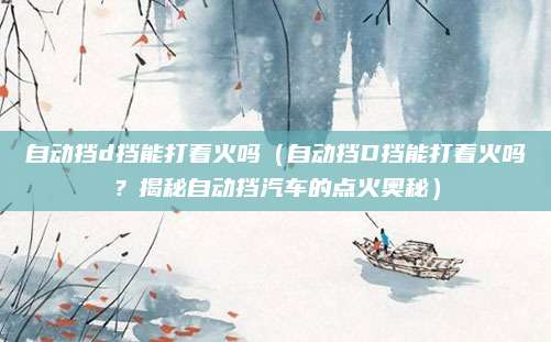 自动挡d挡能打着火吗(自动挡D挡能打着火吗?揭秘自动挡汽车的点火奥秘)