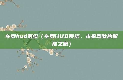 车载hud系统(车载HUD系统,未来驾驶的智能之眼)