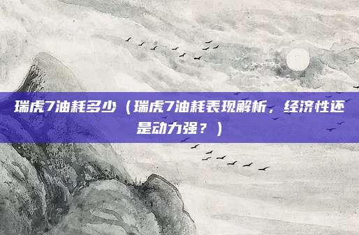 瑞虎7油耗多少（瑞虎7油耗表现解析，经济性还是动力强？）