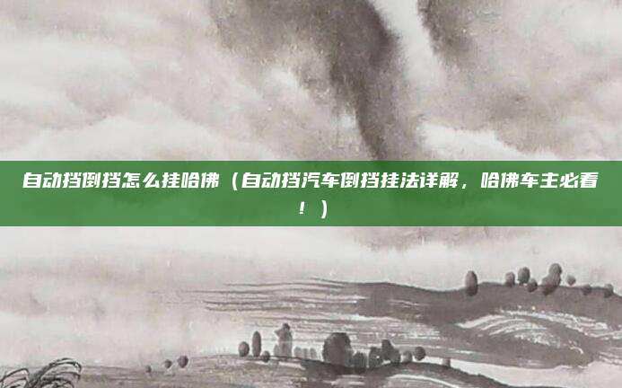 自动挡倒挡怎么挂哈佛（自动挡汽车倒挡挂法详解，哈佛车主必看！）