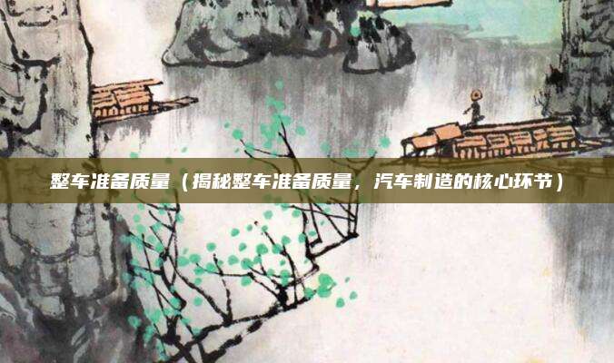 整车准备质量(揭秘整车准备质量,汽车制造的核心环节)