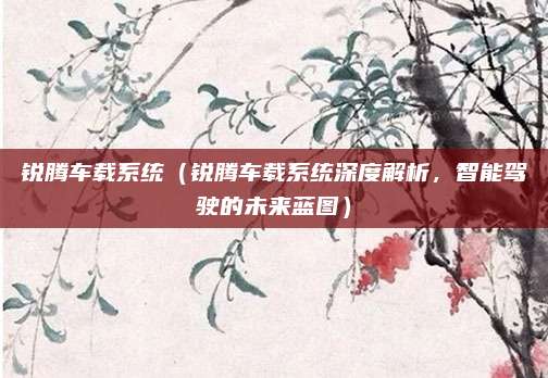 锐腾车载系统(锐腾车载系统深度解析,智能驾驶的未来蓝图)