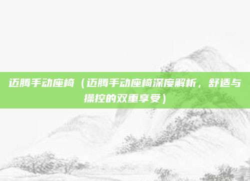 迈腾手动座椅(迈腾手动座椅深度解析,舒适与操控的双重享受)