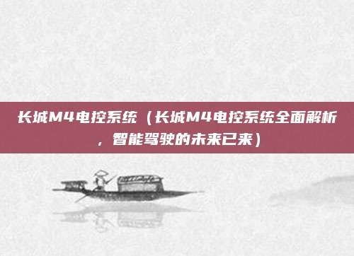 长城M4电控系统(长城M4电控系统全面解析,智能驾驶的未来已来)