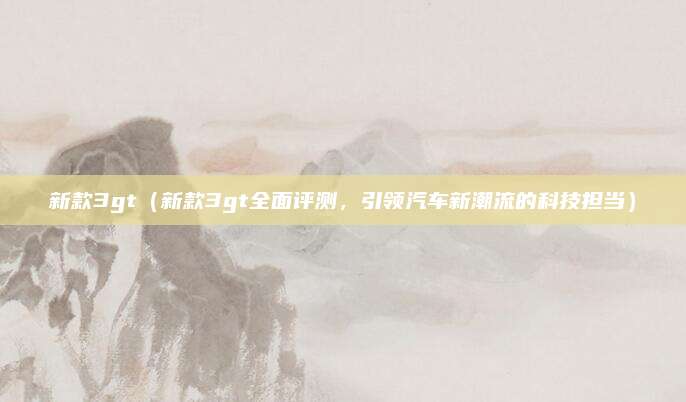 新款3gt(新款3gt全面评测,引领汽车新潮流的科技担当)
