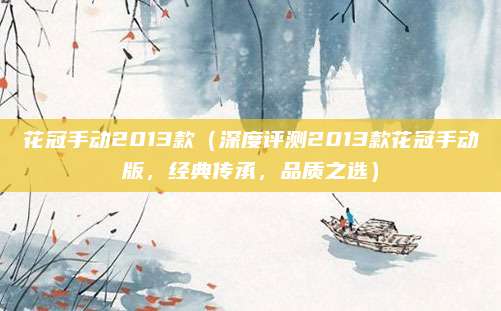 花冠手动2013款(深度评测2013款花冠手动版,经典传承,品质之选)