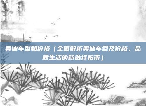 奥迪车型和价格（全面解析奥迪车型及价格，品质生活的新选择指南）