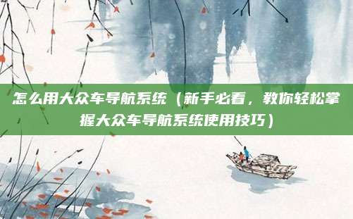 怎么用大众车导航系统（新手必看，教你轻松掌握大众车导航系统使用技巧）