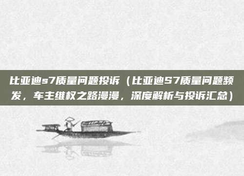 比亚迪s7质量问题投诉(比亚迪S7质量问题频发,车主维权之路漫漫,深度解析与投诉汇总)
