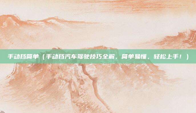 手动挡简单(手动挡汽车驾驶技巧全解,简单易懂,轻松上手!)