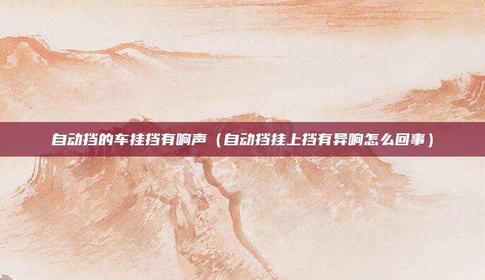 自动挡的车挂挡有响声(自动挡挂上挡有异响怎么回事)
