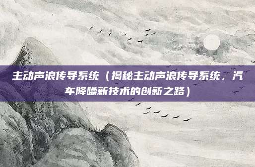 主动声浪传导系统(揭秘主动声浪传导系统,汽车降噪新技术的创新之路)