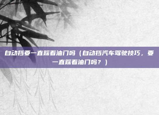 自动挡要一直踩着油门吗(自动挡汽车驾驶技巧,要一直踩着油门吗?)